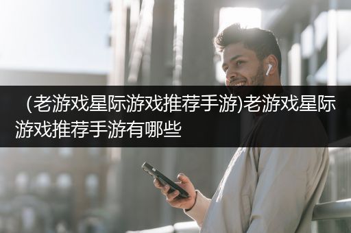 （老游戏星际游戏推荐手游)老游戏星际游戏推荐手游有哪些