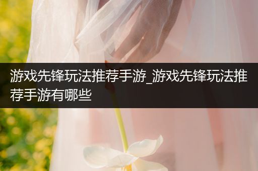 游戏先锋玩法推荐手游_游戏先锋玩法推荐手游有哪些