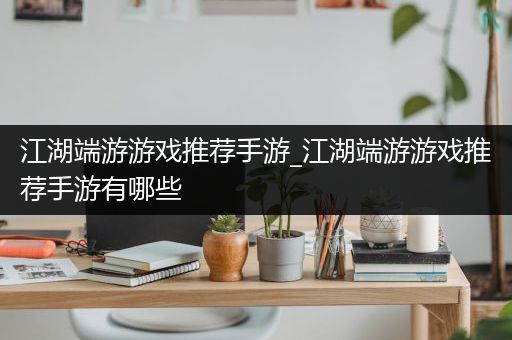 江湖端游游戏推荐手游_江湖端游游戏推荐手游有哪些