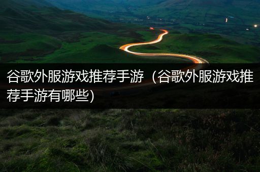 谷歌外服游戏推荐手游（谷歌外服游戏推荐手游有哪些）