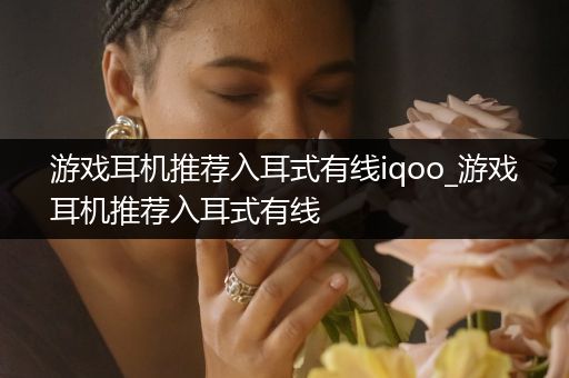游戏耳机推荐入耳式有线iqoo_游戏耳机推荐入耳式有线