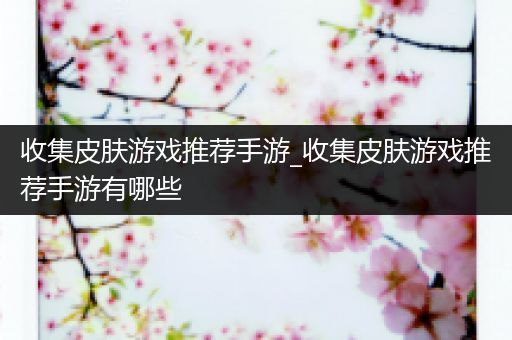 收集皮肤游戏推荐手游_收集皮肤游戏推荐手游有哪些