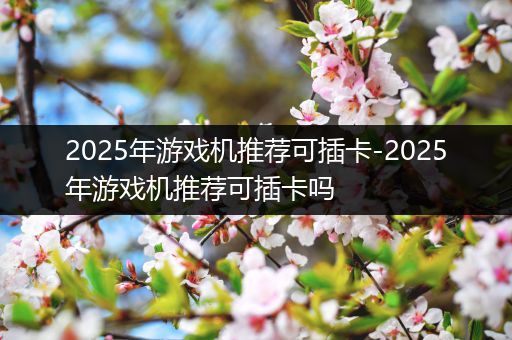 2025年游戏机推荐可插卡-2025年游戏机推荐可插卡吗