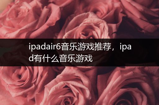 ipadair6音乐游戏推荐，ipad有什么音乐游戏