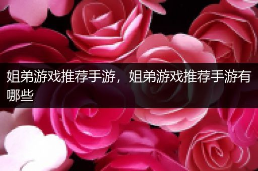 姐弟游戏推荐手游，姐弟游戏推荐手游有哪些
