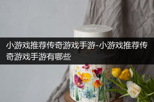 小游戏推荐传奇游戏手游-小游戏推荐传奇游戏手游有哪些