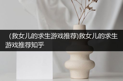 （救女儿的求生游戏推荐)救女儿的求生游戏推荐知乎