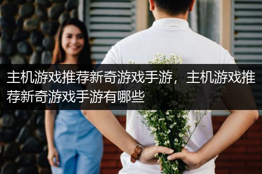 主机游戏推荐新奇游戏手游，主机游戏推荐新奇游戏手游有哪些