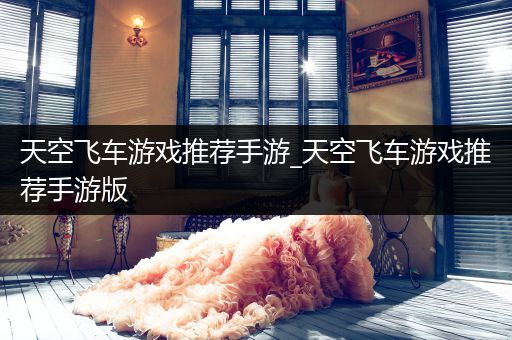天空飞车游戏推荐手游_天空飞车游戏推荐手游版
