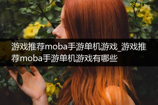 游戏推荐moba手游单机游戏_游戏推荐moba手游单机游戏有哪些