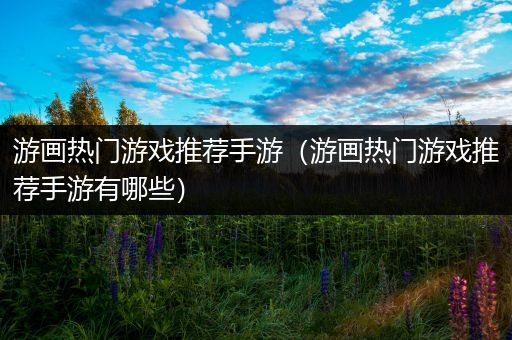 游画热门游戏推荐手游（游画热门游戏推荐手游有哪些）