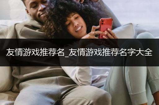 友情游戏推荐名_友情游戏推荐名字大全