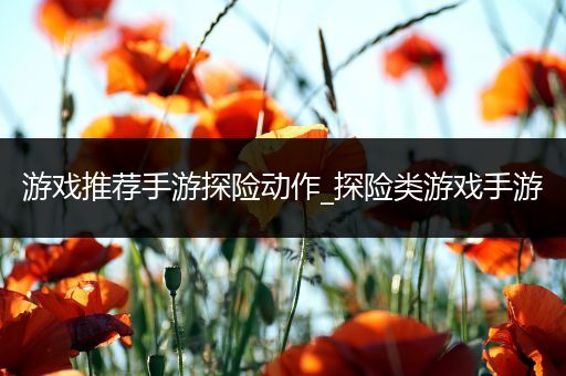 游戏推荐手游探险动作_探险类游戏手游