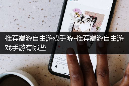 推荐端游自由游戏手游-推荐端游自由游戏手游有哪些