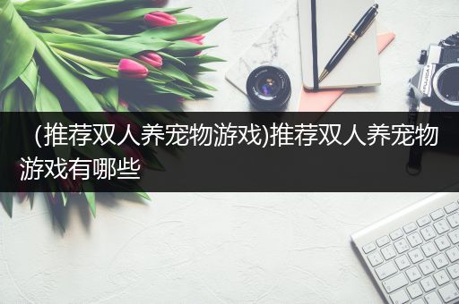 （推荐双人养宠物游戏)推荐双人养宠物游戏有哪些