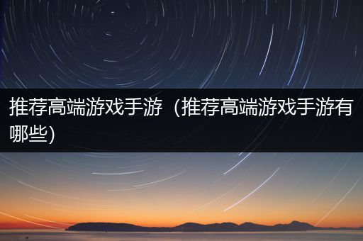 推荐高端游戏手游（推荐高端游戏手游有哪些）