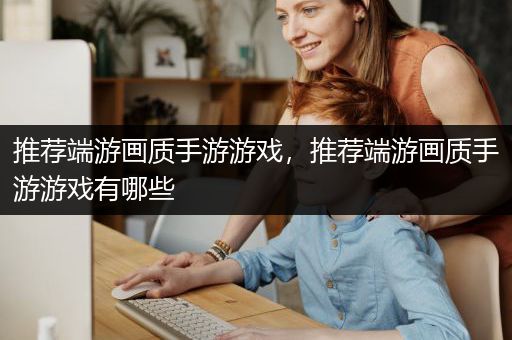 推荐端游画质手游游戏，推荐端游画质手游游戏有哪些