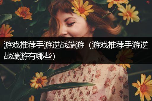 游戏推荐手游逆战端游（游戏推荐手游逆战端游有哪些）