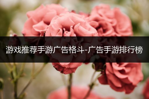 游戏推荐手游广告格斗-广告手游排行榜