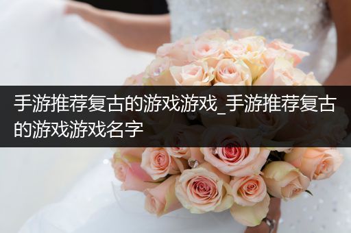 手游推荐复古的游戏游戏_手游推荐复古的游戏游戏名字