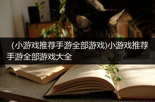 （小游戏推荐手游全部游戏)小游戏推荐手游全部游戏大全