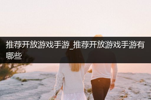 推荐开放游戏手游_推荐开放游戏手游有哪些