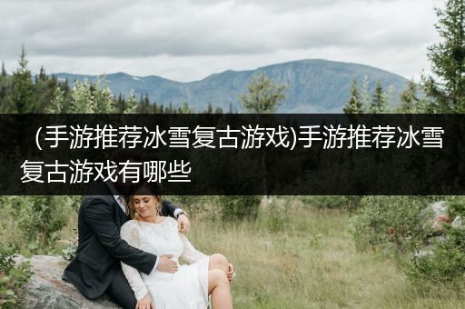 （手游推荐冰雪复古游戏)手游推荐冰雪复古游戏有哪些