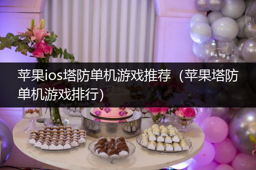 苹果ios塔防单机游戏推荐（苹果塔防单机游戏排行）
