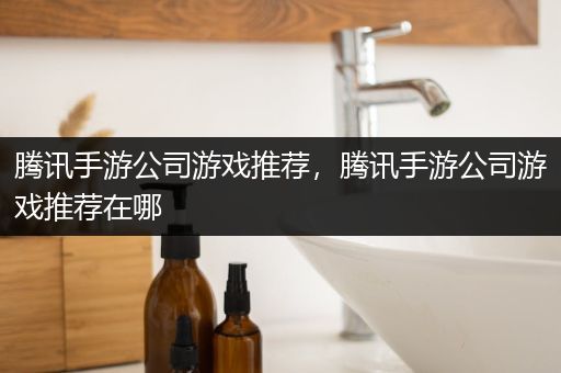 腾讯手游公司游戏推荐，腾讯手游公司游戏推荐在哪