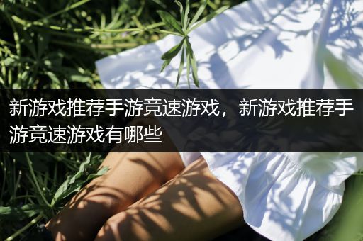 新游戏推荐手游竞速游戏，新游戏推荐手游竞速游戏有哪些