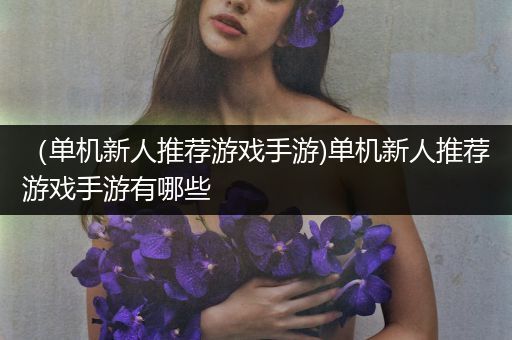 （单机新人推荐游戏手游)单机新人推荐游戏手游有哪些