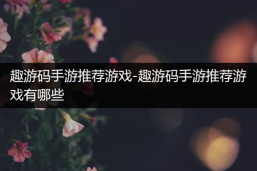 趣游码手游推荐游戏-趣游码手游推荐游戏有哪些