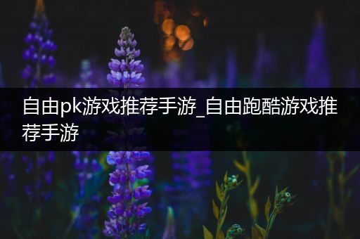 自由pk游戏推荐手游_自由跑酷游戏推荐手游