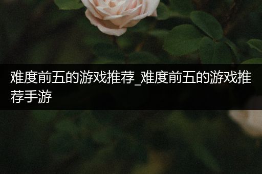 难度前五的游戏推荐_难度前五的游戏推荐手游