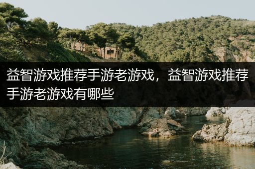 益智游戏推荐手游老游戏，益智游戏推荐手游老游戏有哪些