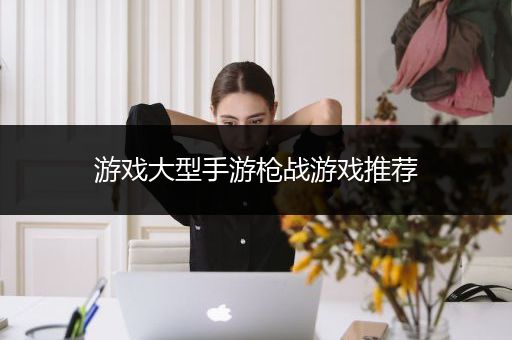 游戏大型手游枪战游戏推荐