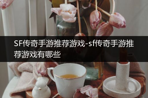 SF传奇手游推荐游戏-sf传奇手游推荐游戏有哪些