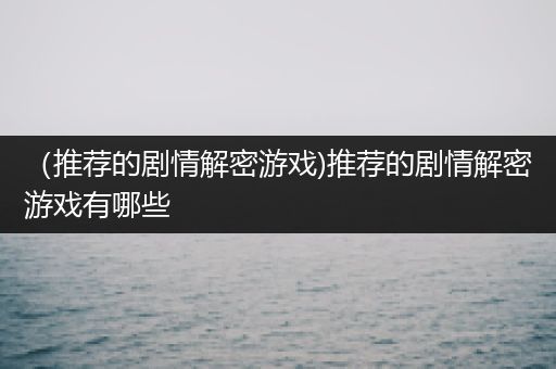 （推荐的剧情解密游戏)推荐的剧情解密游戏有哪些