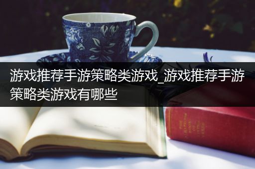 游戏推荐手游策略类游戏_游戏推荐手游策略类游戏有哪些