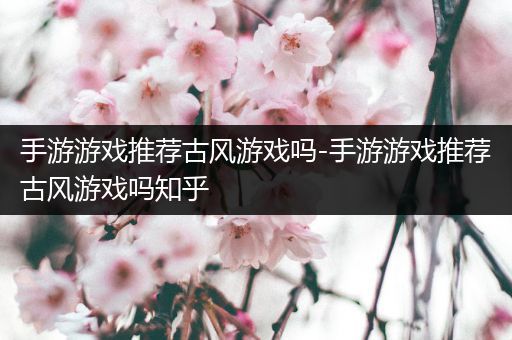手游游戏推荐古风游戏吗-手游游戏推荐古风游戏吗知乎