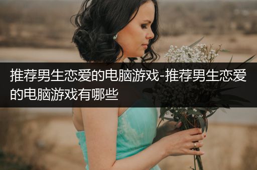 推荐男生恋爱的电脑游戏-推荐男生恋爱的电脑游戏有哪些