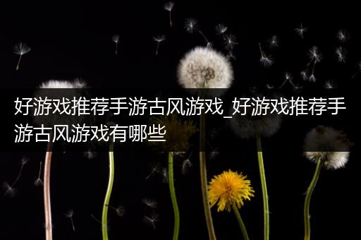 好游戏推荐手游古风游戏_好游戏推荐手游古风游戏有哪些