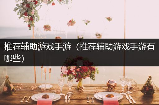 推荐辅助游戏手游（推荐辅助游戏手游有哪些）