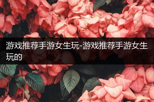 游戏推荐手游女生玩-游戏推荐手游女生玩的