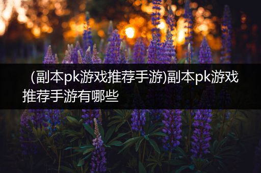 （副本pk游戏推荐手游)副本pk游戏推荐手游有哪些