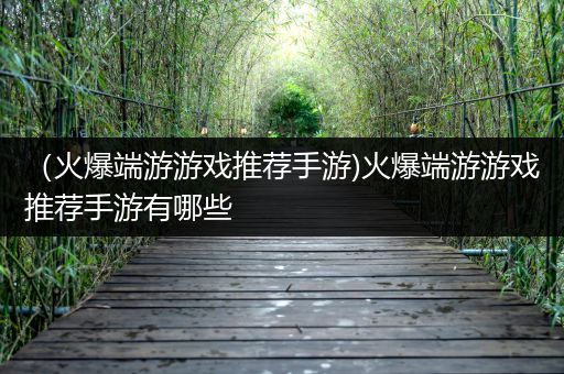 （火爆端游游戏推荐手游)火爆端游游戏推荐手游有哪些