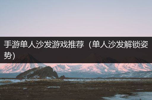 手游单人沙发游戏推荐（单人沙发解锁姿势）