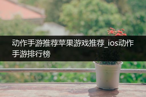 动作手游推荐苹果游戏推荐_ios动作手游排行榜