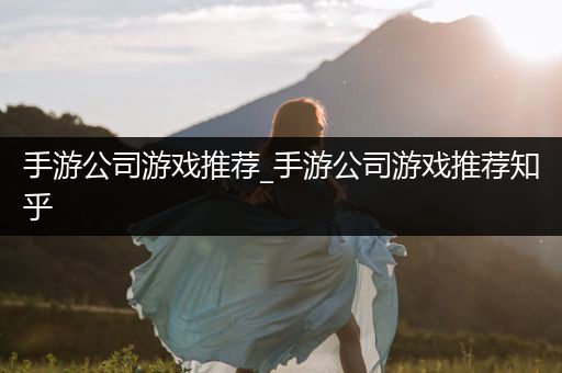 手游公司游戏推荐_手游公司游戏推荐知乎