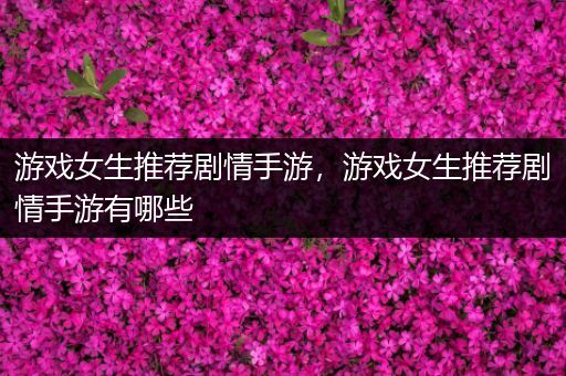 游戏女生推荐剧情手游，游戏女生推荐剧情手游有哪些
